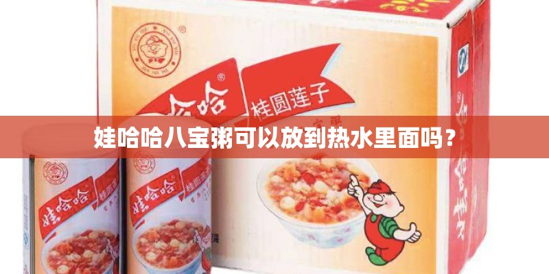 娃哈哈八宝粥可以放到热水里面吗？