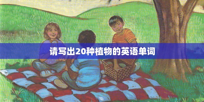 请写出20种植物的英语单词