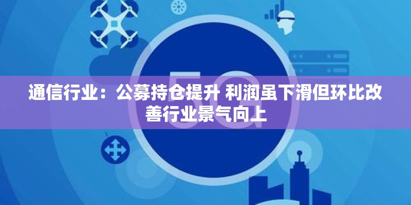 通信行业：公募持仓提升 利润虽下滑但环比改善行业景气向上