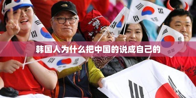 韩国人为什么把中国的说成自己的