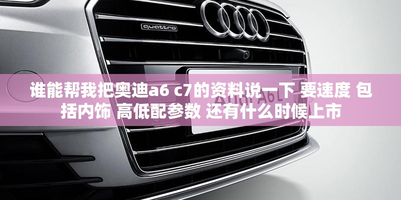 谁能帮我把奥迪a6 c7的资料说一下 要速度 包括内饰 高低配参数 还有什么时候上市
