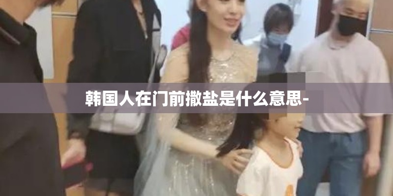 韩国人在门前撒盐是什么意思-