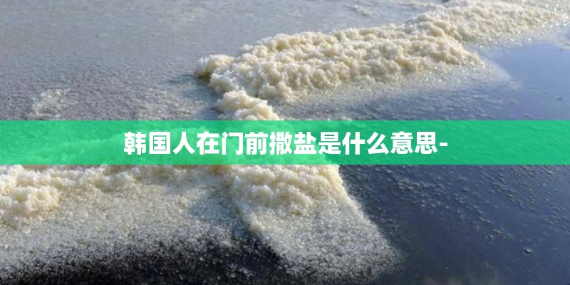 韩国人在门前撒盐是什么意思-