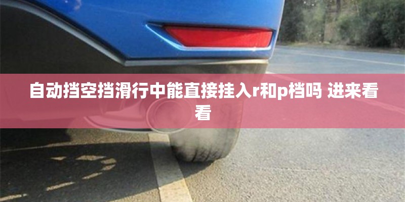 自动挡空挡滑行中能直接挂入r和p档吗 进来看看