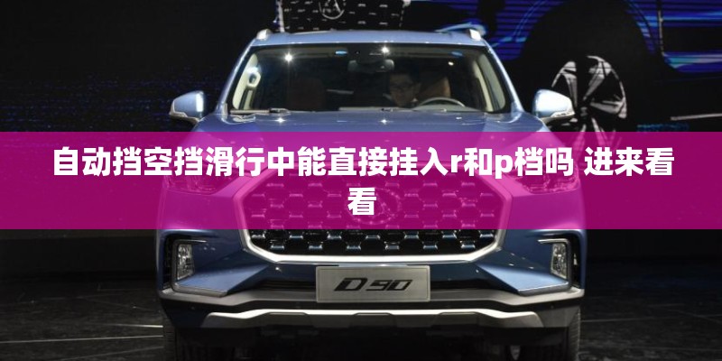 自动挡空挡滑行中能直接挂入r和p档吗 进来看看
