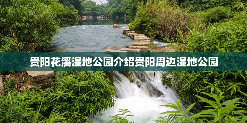 贵阳花溪湿地公园介绍贵阳周边湿地公园