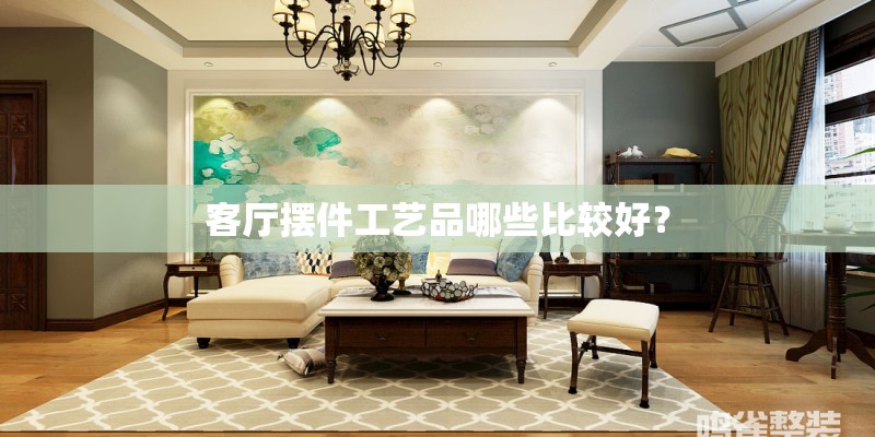 客厅摆件工艺品哪些比较好？