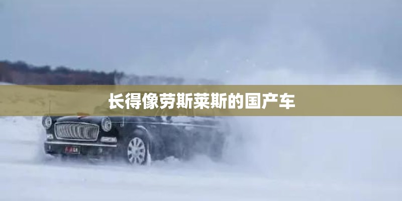 长得像劳斯莱斯的国产车 长得像劳斯莱斯的国产车