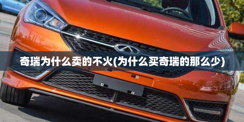 奇瑞为什么卖的不火(为什么买奇瑞的那么少)