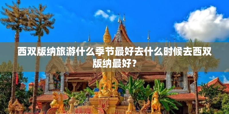 西双版纳旅游什么季节最好去什么时候去西双版纳最好？