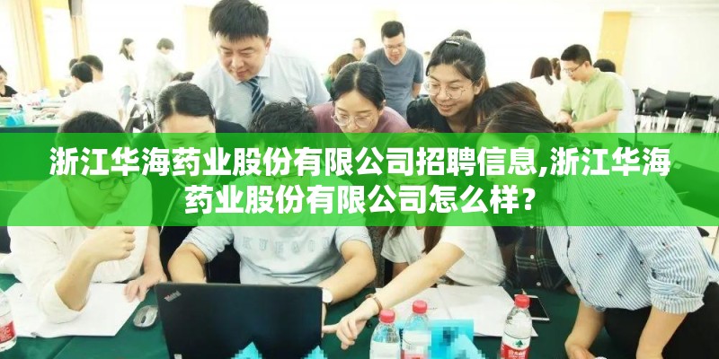 浙江华海药业股份有限公司招聘信息,浙江华海药业股份有限公司怎么样？