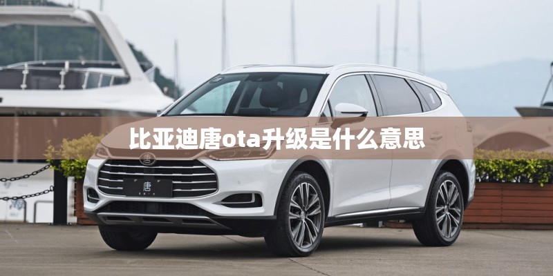 比亚迪唐ota升级是什么意思 比亚迪唐ota升级是什么意思