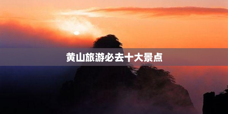 黄山旅游必去十大景点 黄山旅游必去十大景点