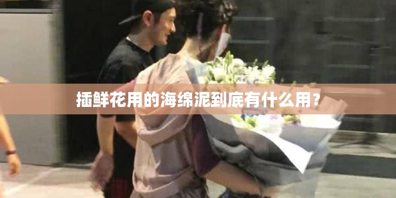 插鲜花用的海绵泥到底有什么用？