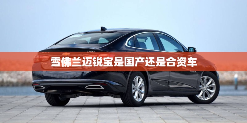 雪佛兰迈锐宝是国产还是合资车