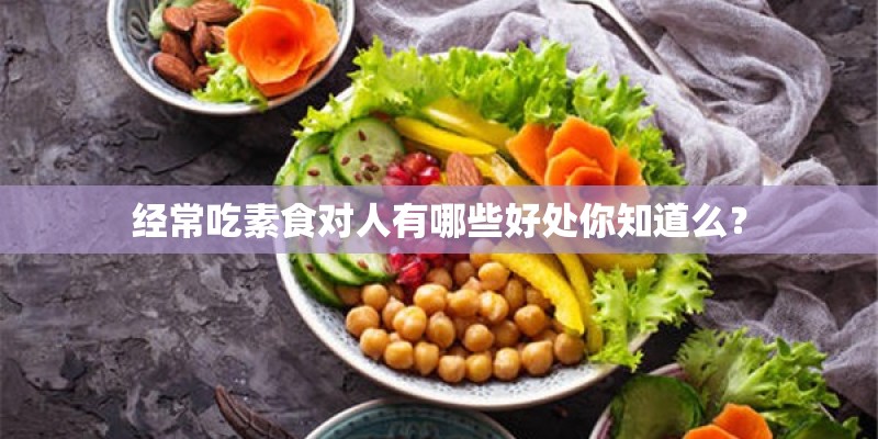 经常吃素食对人有哪些好处你知道么? 经常吃素食对人有哪些好处你知道么?