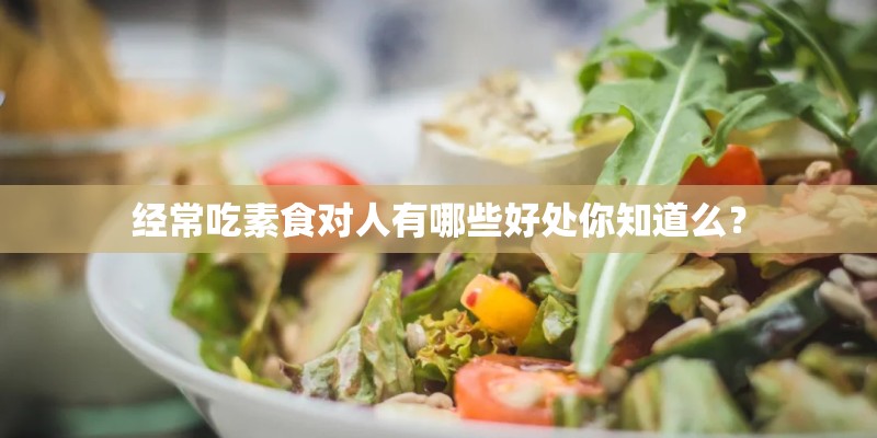 经常吃素食对人有哪些好处你知道么? 经常吃素食对人有哪些好处你知道么?