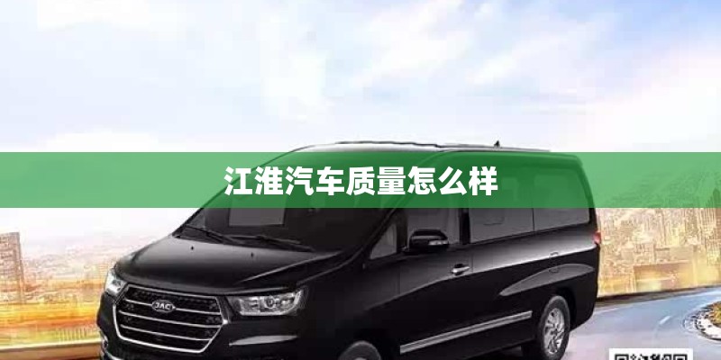 江淮汽车质量怎么样 江淮汽车质量怎么样