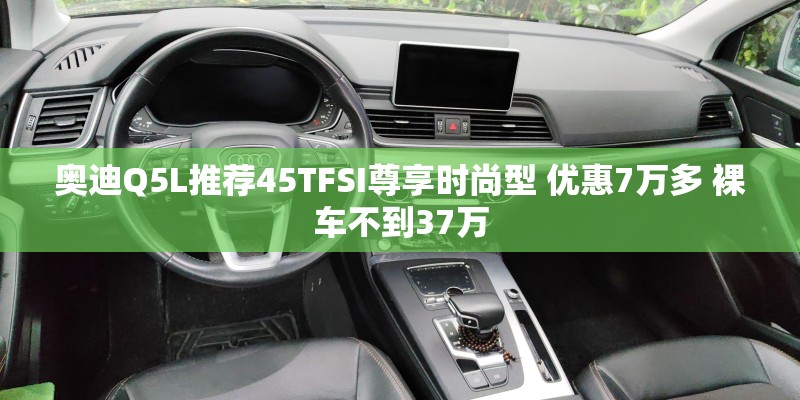 奥迪Q5L推荐45TFSI尊享时尚型 优惠7万多 裸车不到37万