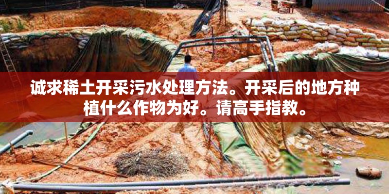 诚求稀土开采污水处理方法。开采后的地方种植什么作物为好。请高手指教。