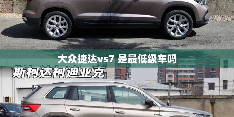 大众捷达vs7 是最低级车吗