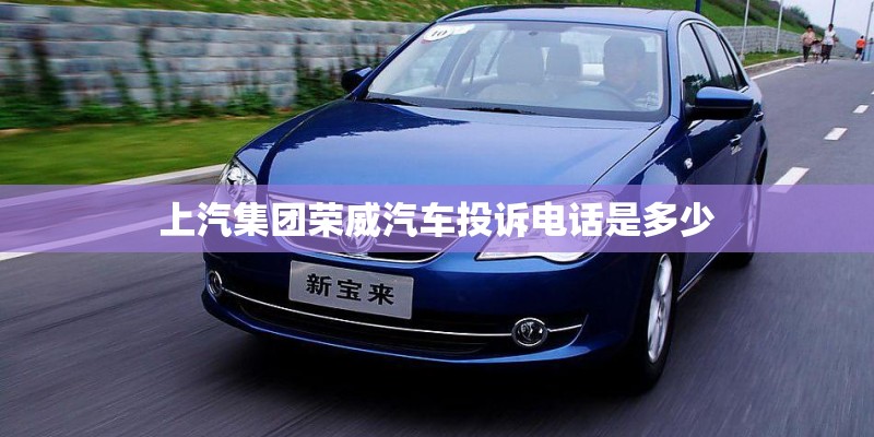 上汽集团荣威汽车投诉电话是多少