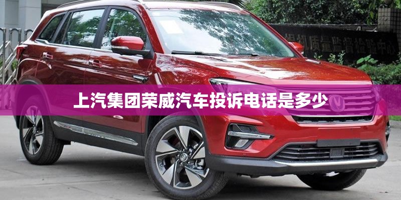 上汽集团荣威汽车投诉电话是多少