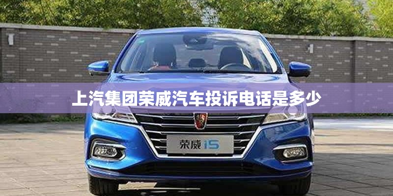 上汽集团荣威汽车投诉电话是多少