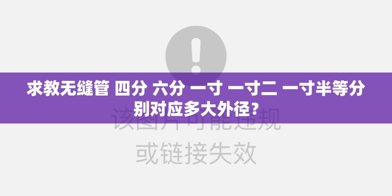 求教无缝管 四分 六分 一寸 一寸二 一寸半等分别对应多大外径？