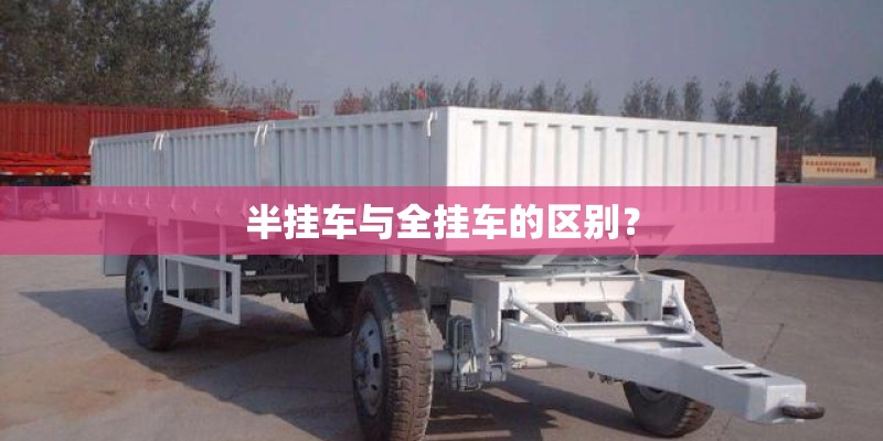 半挂车与全挂车的区别？