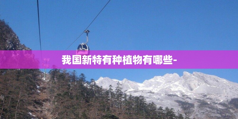 我国新特有种植物有哪些- 我国新特有种植物有哪些-
