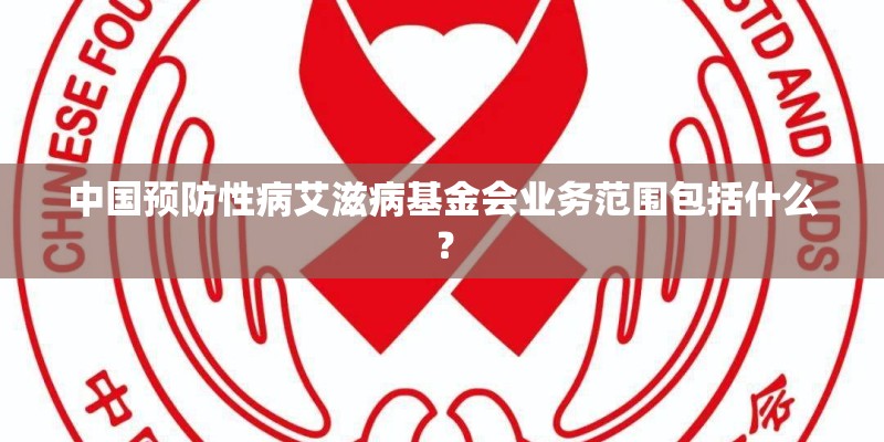 中国预防性病艾滋病基金会业务范围包括什么？