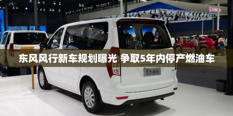 东风风行新车规划曝光 争取5年内停产燃油车