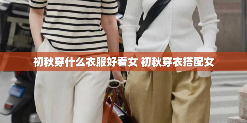 初秋穿什么衣服好看女 初秋穿衣搭配女