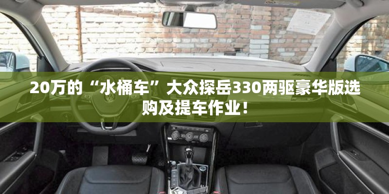 20万的“水桶车”大众探岳330两驱豪华版选购及提车作业！