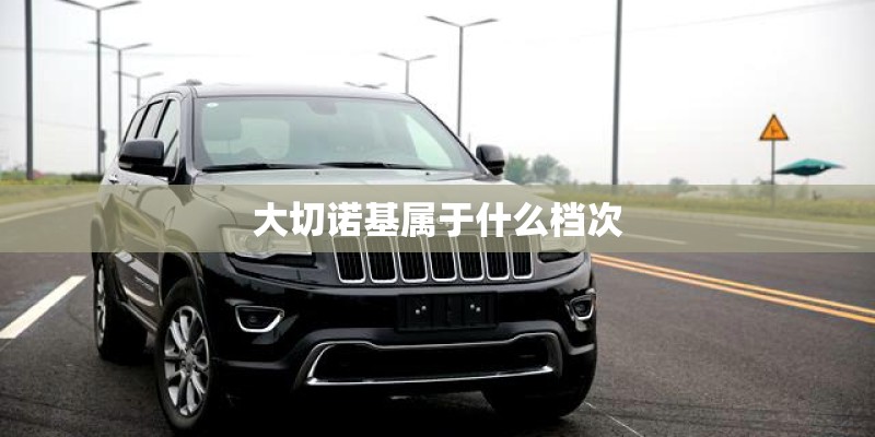 大切诺基属于什么档次 大切诺基属于什么档次