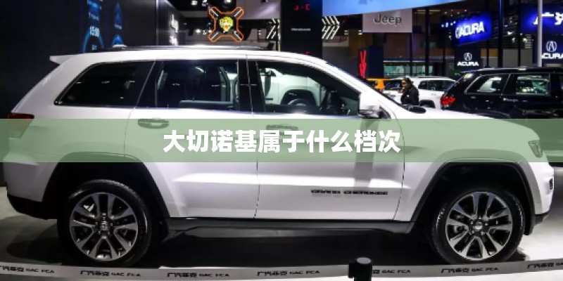 大切诺基属于什么档次 大切诺基属于什么档次
