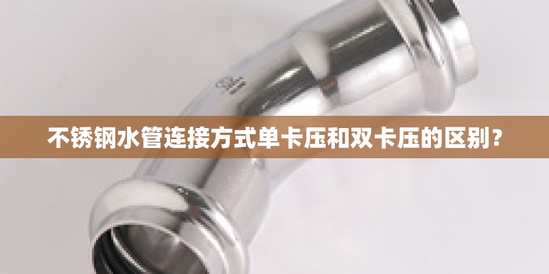 不锈钢水管连接方式单卡压和双卡压的区别? 不锈钢水管连接方式单卡压和双卡压的区别?