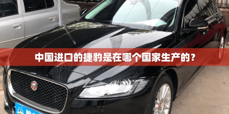 中国进口的捷豹是在哪个国家生产的？