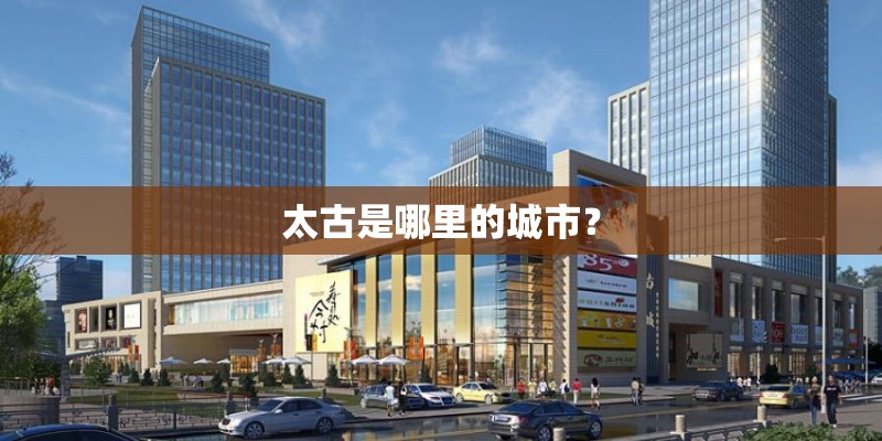 太古是哪里的城市？