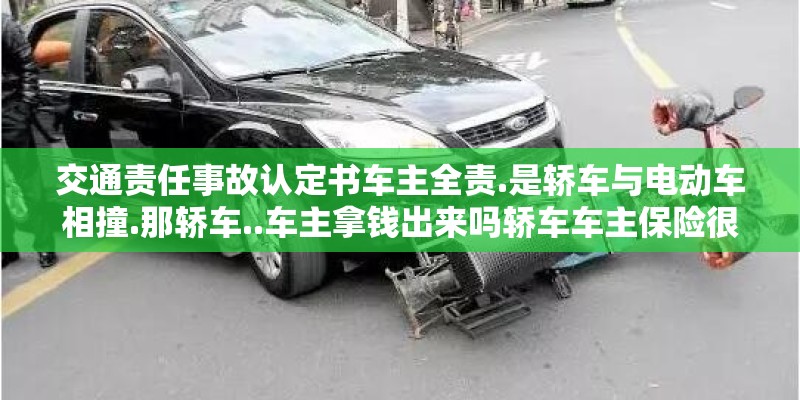 交通责任事故认定书车主全责.是轿车与电动车相撞.那轿车..车主拿钱出来吗轿车车主保险很全