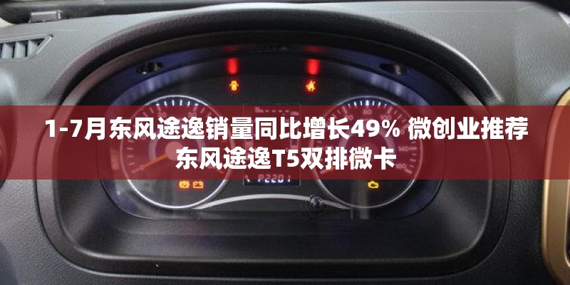 1-7月东风途逸销量同比增长49% 微创业推荐东风途逸T5双排微卡