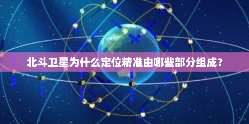 北斗卫星为什么定位精准由哪些部分组成？