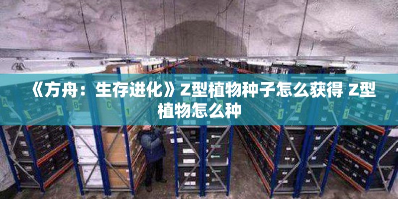 《方舟:生存进化》Z型植物种子怎么获得 Z型植物怎么种 《方舟:生存进化》Z型植物种子怎么获得 Z型植物怎么种