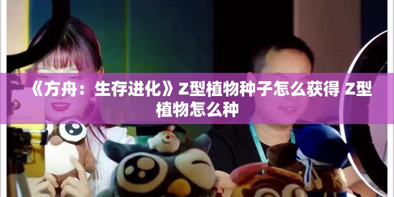《方舟:生存进化》Z型植物种子怎么获得 Z型植物怎么种 《方舟:生存进化》Z型植物种子怎么获得 Z型植物怎么种