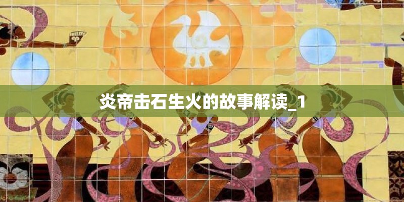 炎帝击石生火的故事解读_1