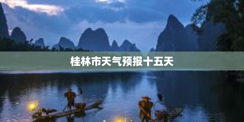 桂林市天气预报十五天 桂林市天气预报十五天