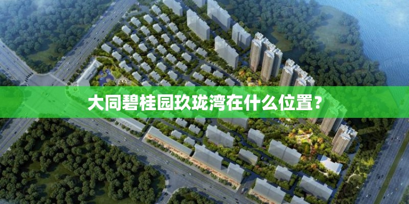 大同碧桂园玖珑湾在什么位置？