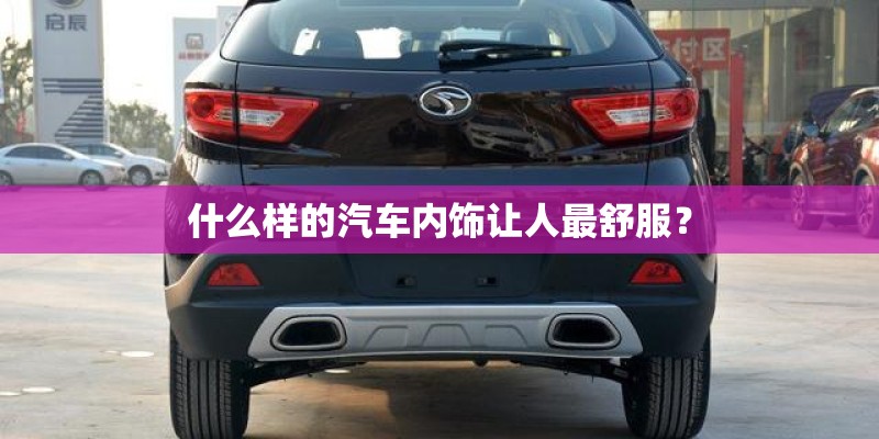 什么样的汽车内饰让人最舒服? 什么样的汽车内饰让人最舒服?