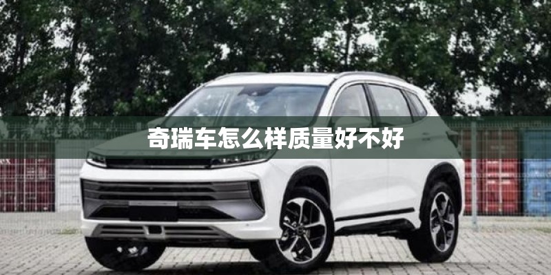 奇瑞车怎么样质量好不好